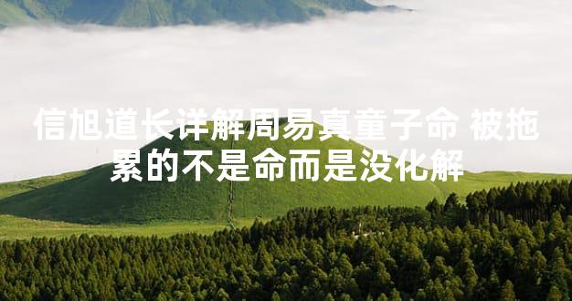 信旭道长详解周易真童子命 被拖累的不是命而是没化解